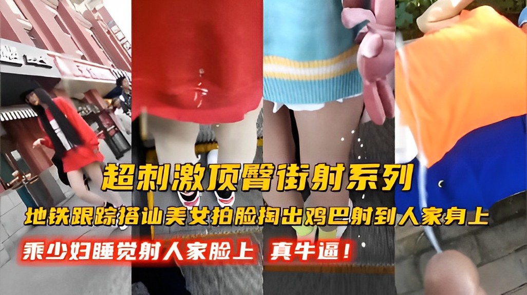超刺激顶臀街射系列地铁跟踪搭讪美女拍脸掏出鸡巴射到人家身上乘少妇睡觉射人家脸上真牛逼！-精品力荐