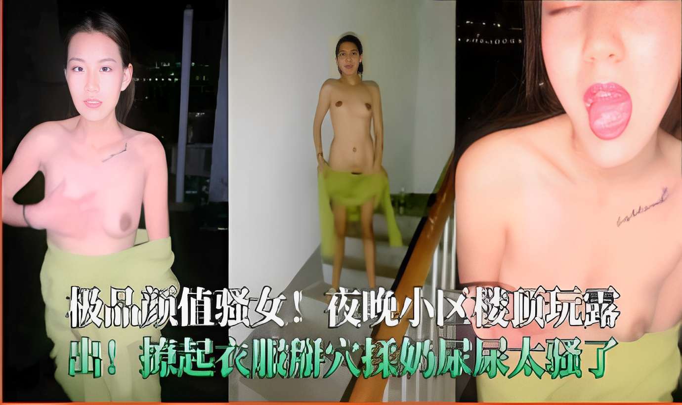 极品颜值骚女！夜晚小区楼顶玩露出!撩起衣服掰穴揉奶尿尿太骚了-精品力荐