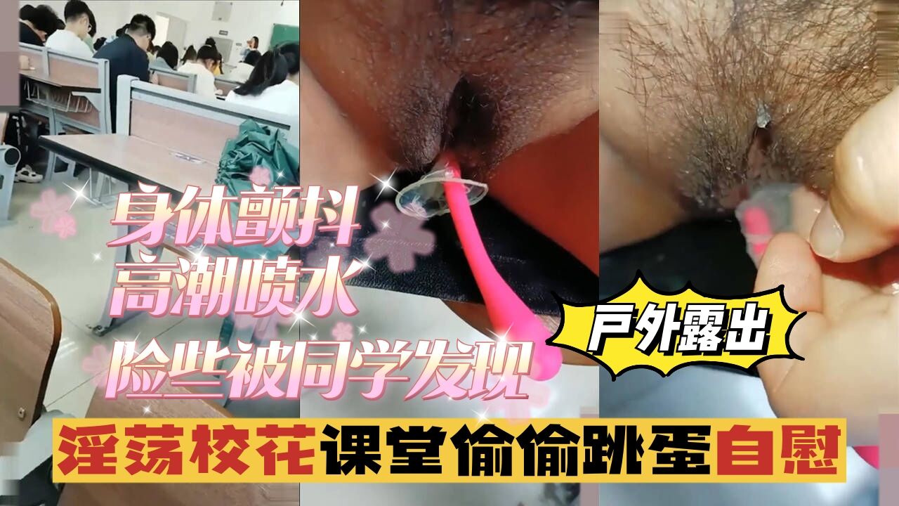 【户外露出】淫荡校花课堂偷偷跳蛋自慰，身体颤抖，险些被同学发现-精品力荐