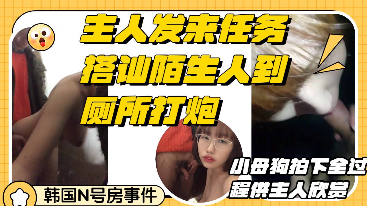 搭讪陌生人到厕所深喉口交后入打炮小母狗录下这一切完成主人的任务-精品力荐