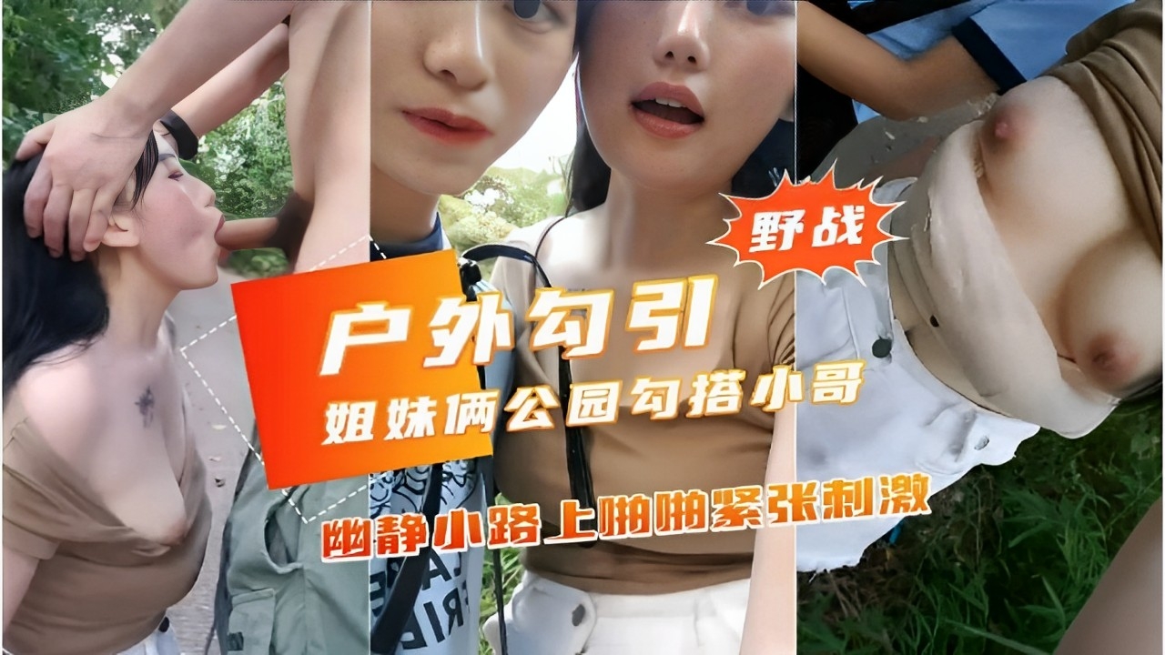 野战户外勾引姐妹俩公园勾搭小哥幽静小路上啪抽紧张刺激-精品力荐