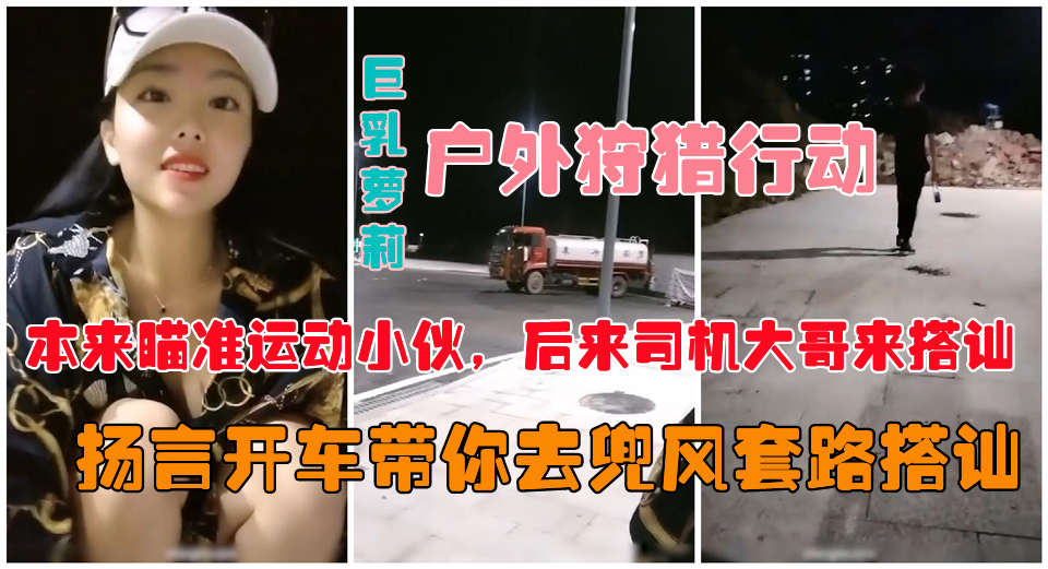 【户外真实勾搭】爆乳狐狸夜晚跑到马路上公然搭讪约炮-精品力荐