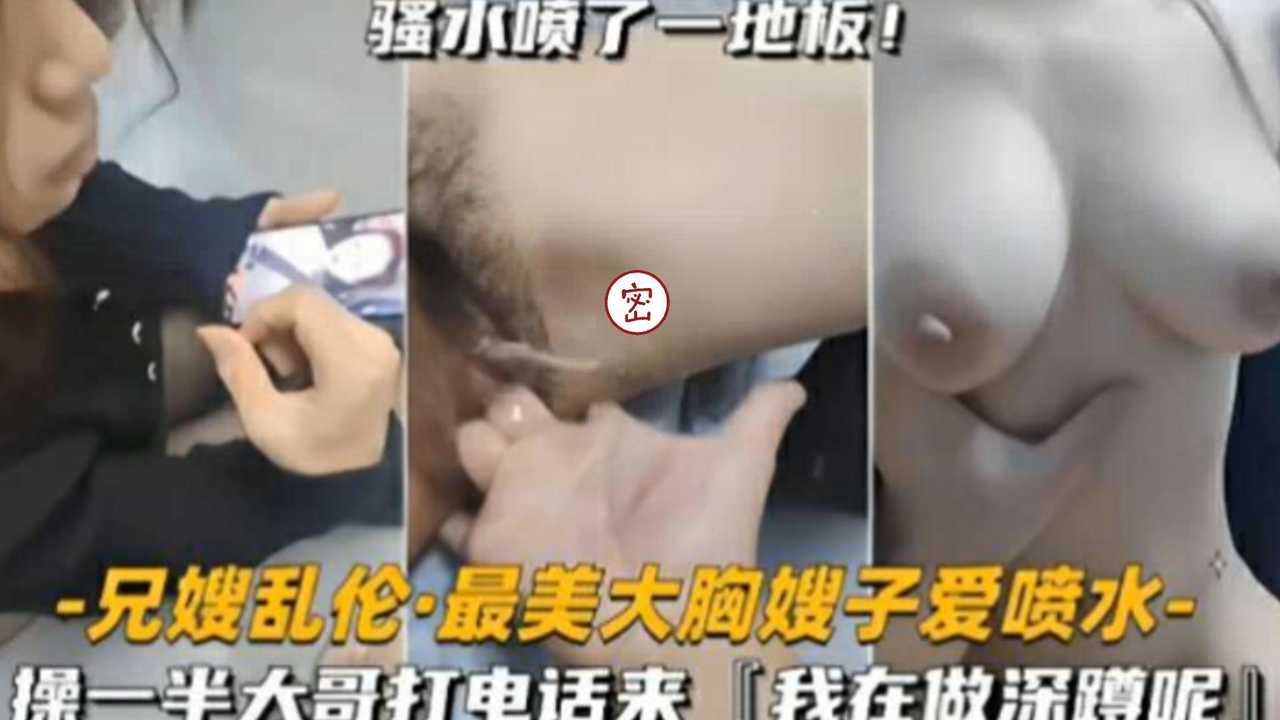 【兄嫂乱伦】最美大胸嫂子爱喷水