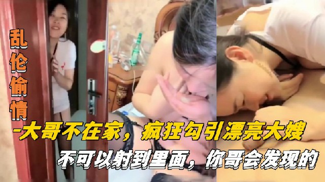 【乱伦偷情】大哥不在家，疯狂勾引漂亮大嫂，不可以射进去，你哥会发现的