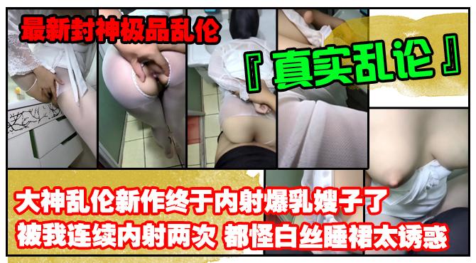 推荐【最新封神极品乱伦】乱伦大神禁脔新作终于内射爆乳嫂子了被我连续内射两次都怪白丝睡裙太诱惑