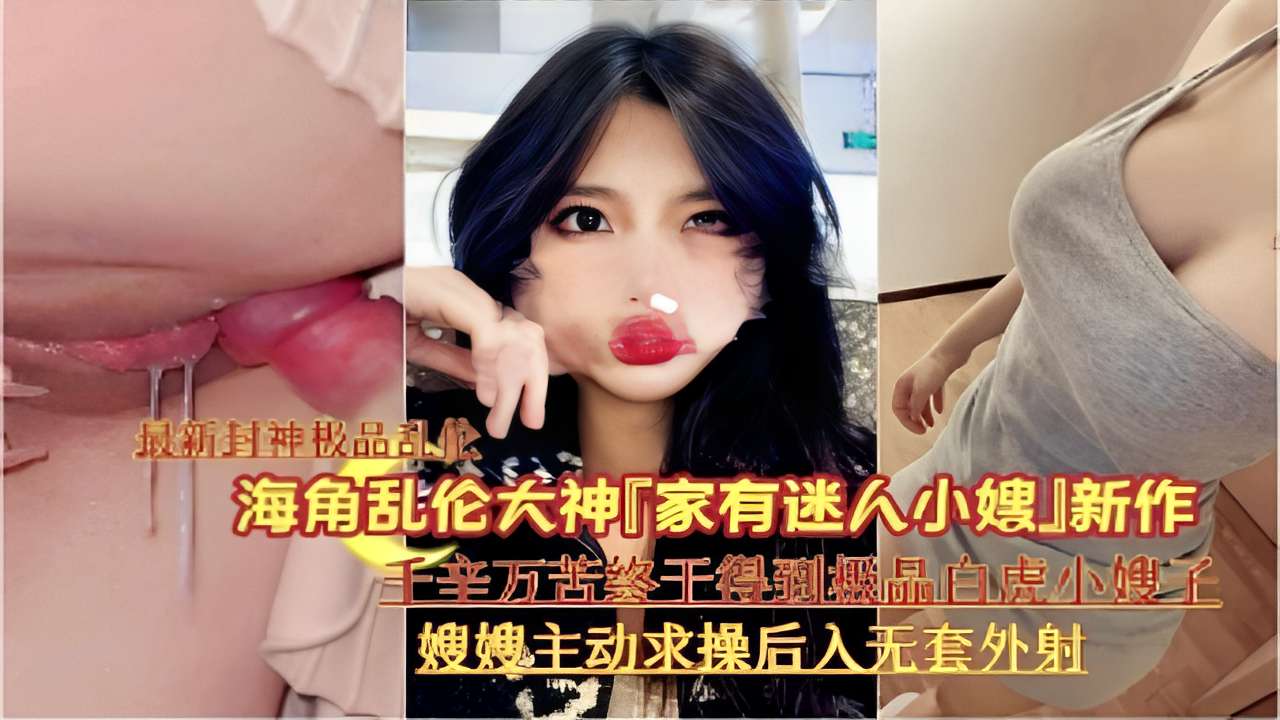 海角乱伦大神「家有迷人小嫂」新作千辛万苦终千得到機品白虎小嫂子嫂嫂主动求操后入无套外射