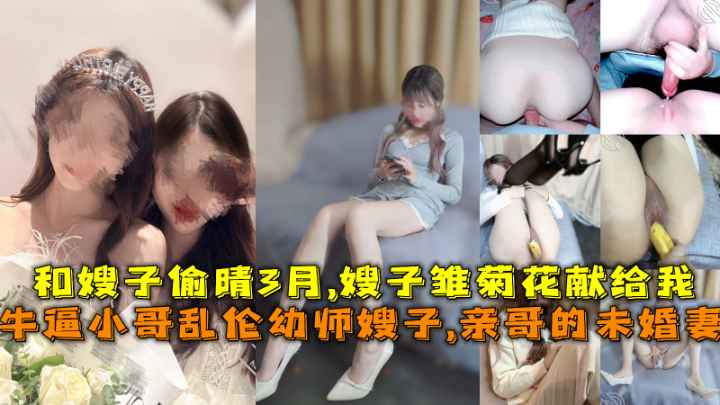 牛逼小哥乱伦幼师小嫂子，亲哥的未婚妻，和嫂子偷晴3月，嫂子雏菊花献给我-精品力荐