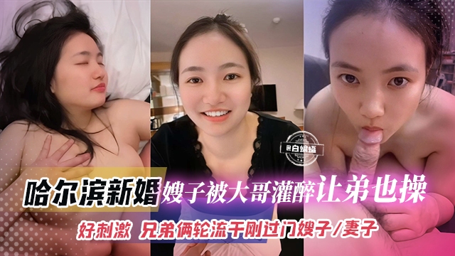 哈尔滨新婚嫂子被大哥灌醉让弟弟也操，好刺激，兄弟俩轮流干刚过门的嫂子、妻子