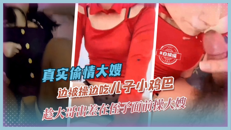 真实偷情大嫂-趁大哥出差在侄子面前操大嫂，边操边吃儿子小鸡巴