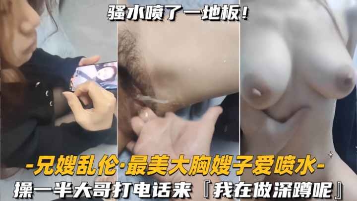 [兄嫂乱伦-最美大胸嫂子爱喷水]大哥打电话查岗，你干什么呢，我在做深蹲