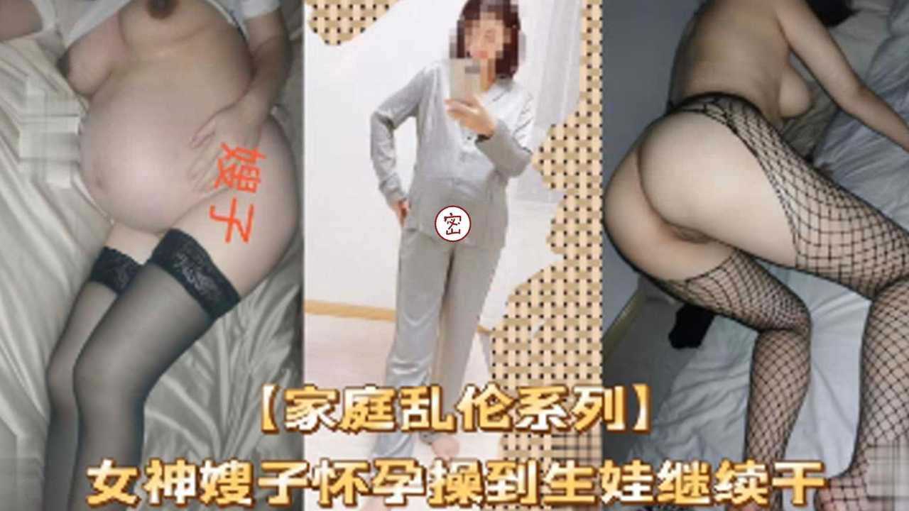 【家庭乱伦系列】女神嫂子怀孕操到生娃继续干-精品力荐