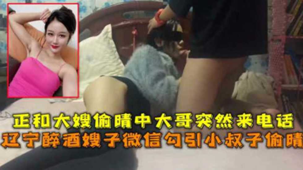 辽宁醉酒嫂子微信勾引小叔子偷晴正和大嫂偷晴中大哥突然来话-精品力荐