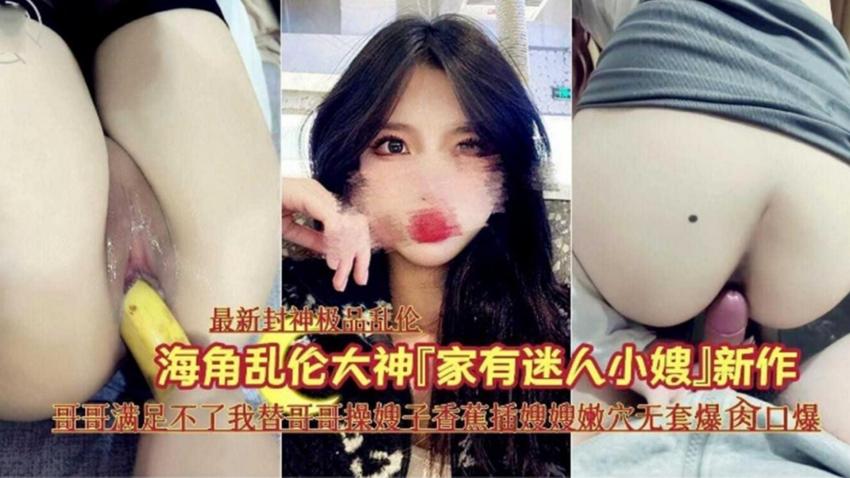 【家有迷人小嫂子】哥哥满足不了我替哥哥干嫂子香蕉插嫩穴无提高爆操口爆-精品力荐