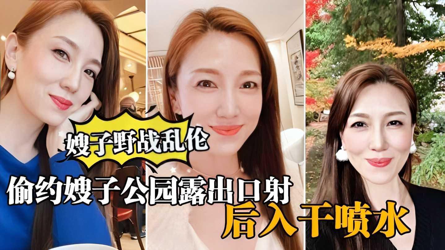 ①【真实嫂子乱伦 】大哥出门买东西，我偷约嫂子公园露出口暴，后入干喷水『360影视』