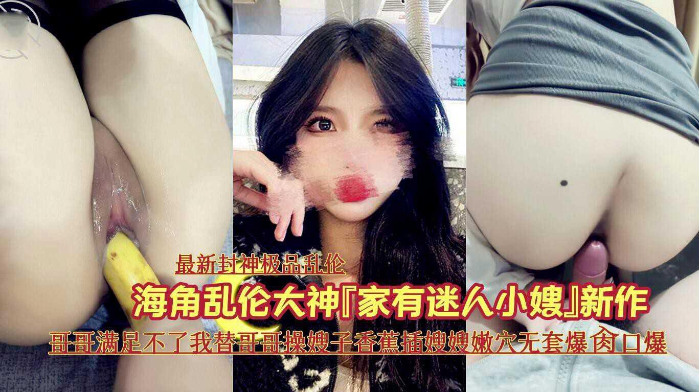 12『最新封神极品乱伦』海角乱伦大神『家有迷人小嫂』新作《哥哥满足不了我替哥哥操嫂子香蕉插嫂嫂嫩穴无套爆肏口爆》『360影视』