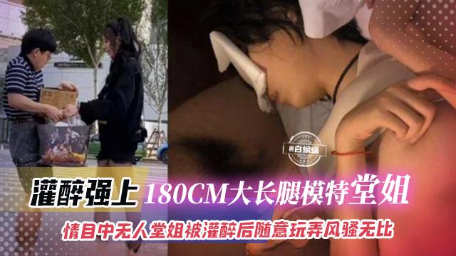 灌醉强上-180CM大长腿模特堂姐，目中无人堂姐被灌醉后随意玩弄风骚无比