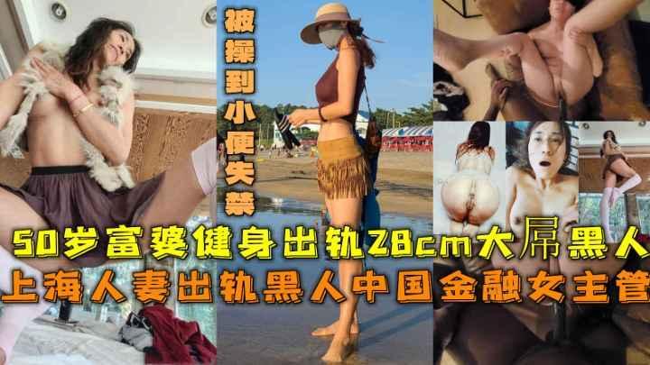 上海人妻出轨黑人，50岁富婆健身出轨28cm大屌黑人被操到小便失禁