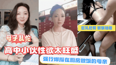 【母子乱伦】高中小伙性欲旺盛，强行爆操在厨房做饭的母亲