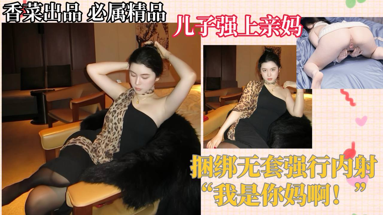 【母子相奸】儿子强上亲妈，捆绑无套强行内射！“我是你妈啊！”-精品力荐