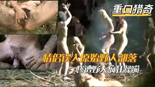 （重口猎奇）情侣误入原始野人部落，一群女野人疯狂蹂躏鸡巴。-变态