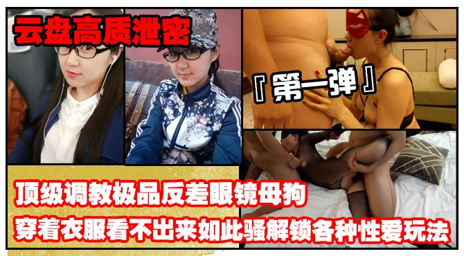 推荐《云盘高质泄密》露脸才是王道！顶级调教极品反差眼镜母狗!穿着衣服看不出来如此骚!3P4P解锁各种性爱玩法（第一弹）