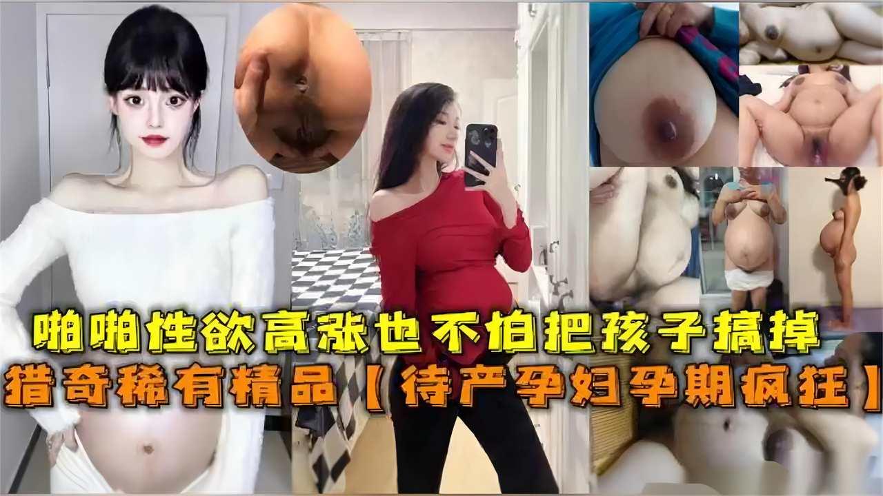 待产孕妇孕期疯狂啪啪性欲高涨，也不怕孩子搞掉『360影视』