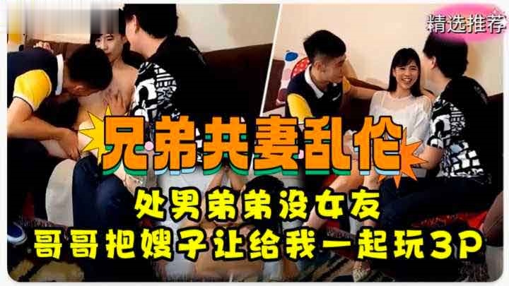 ( 精品乱伦 ) 兄弟共妻乱伦 处男弟弟没女朋友 哥哥把嫂子让给弟弟一起玩3P！萝莉学生可爱白虎自慰