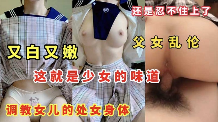 【父女乱伦】又白又嫩 这就是少女的味道 调教女儿的处女身体·