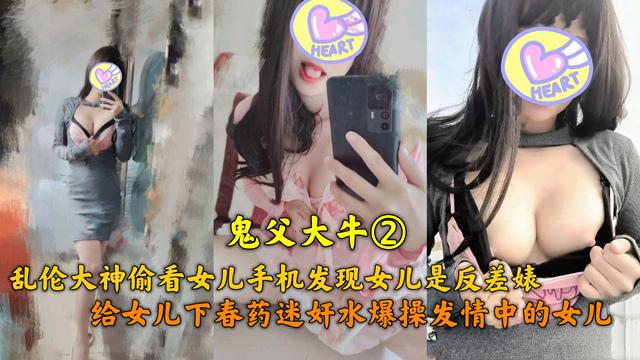 推荐乱伦大神鬼父大牛偷看女儿手机发现女儿是反差婊，给女儿下春药迷奸水爆操发情女儿