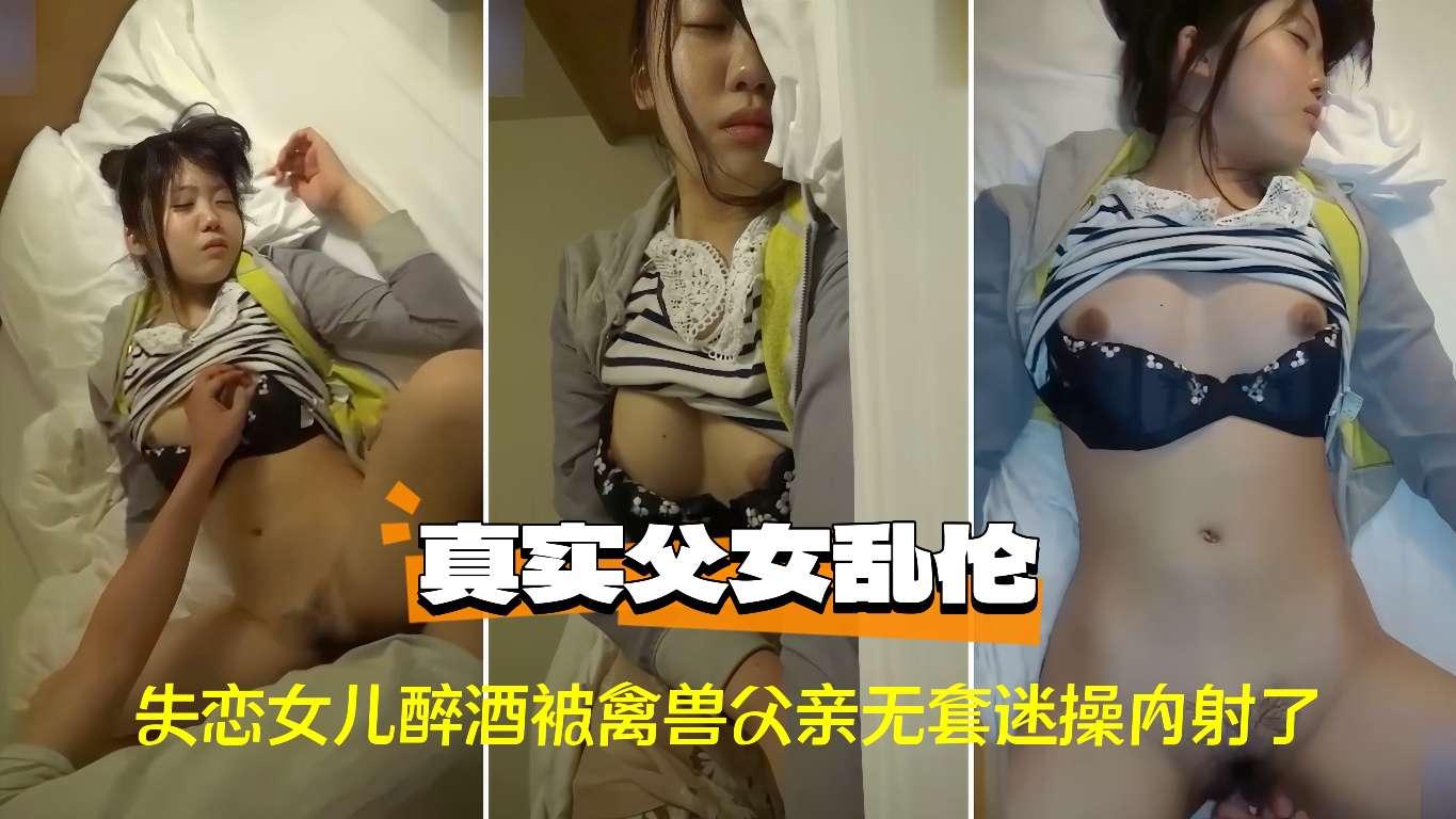 推荐〔父女乱伦〕失恋女儿醉酒被禽兽父亲无套迷操内射