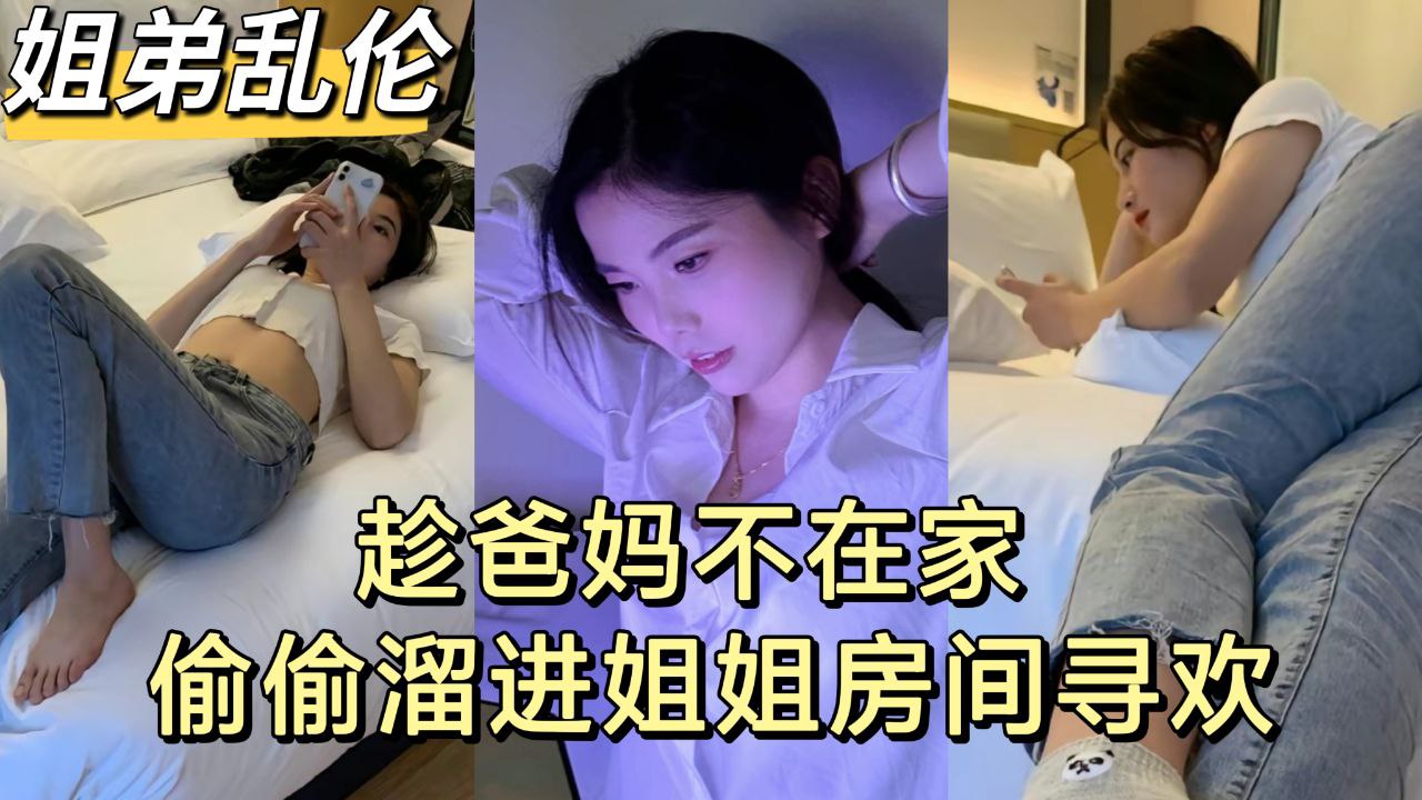 【姐弟乱伦】趁爸妈不在家 弟弟和亲姐姐偷尝禁果-精品力荐