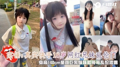 实锤真实快手网红兄妹乱伦童颜巨乳妹妹˙乱伦泄露