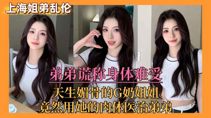 【上海姐弟乱伦门】弟弟谎称身体难受，亲姐竟用她的肉体来医治弟弟˙！