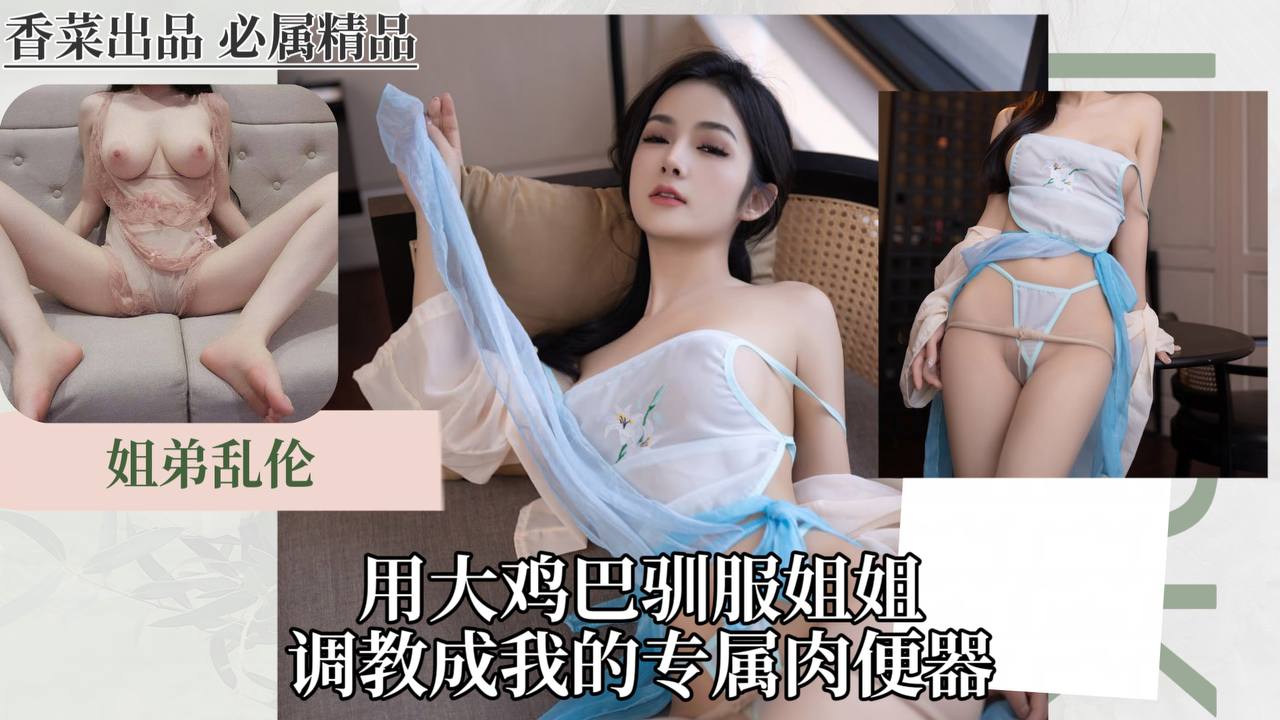 【姐弟乱伦】用大鸡巴驯服姐姐，调教成我的专属肉便器！_姐弟
