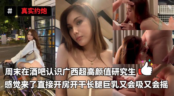 周末在酒吧认识广西超高颜值研究生感觉来了直接开房开干长腿巨乳又会吸又会摇简直行走的性感炸弹