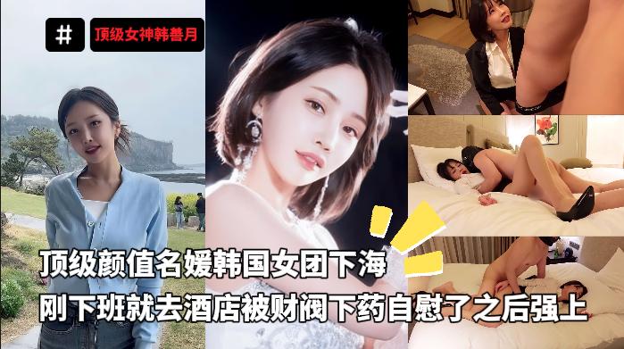 顶级女神韩善月_顶级颜值名媛韩国女团下海刚下班就去酒店被财阀下药自慰了之后强上